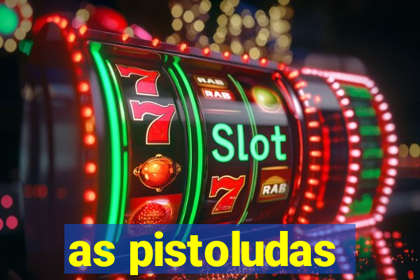 as pistoludas